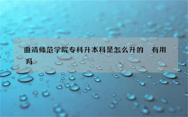 曲靖师范学院专科升本科是怎么升的 有用吗